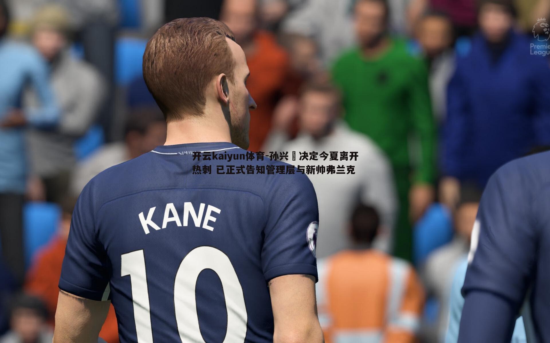 孙兴慜决定今夏离开热刺 已正式告知管理层与新帅弗兰克